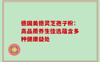 德国美德灵芝孢子粉：高品质养生佳选蕴含多种健康益处
