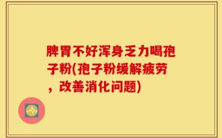 脾胃不好浑身乏力喝孢子粉(孢子粉缓解疲劳，改善消化问题)