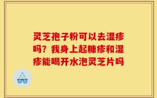 灵芝孢子粉可以去湿疹吗？我身上起糠疹和湿疹能喝开水泡灵芝片吗