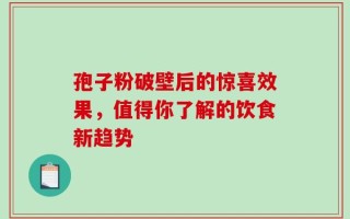 孢子粉破壁后的惊喜效果，值得你了解的饮食新趋势