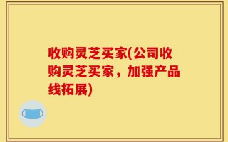 收购灵芝买家(公司收购灵芝买家，加强产品线拓展)