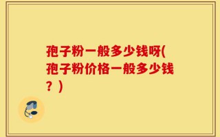 孢子粉一般多少钱呀(孢子粉价格一般多少钱？)