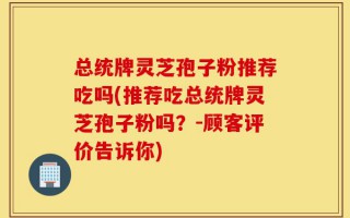 总统牌灵芝孢子粉推荐吃吗(推荐吃总统牌灵芝孢子粉吗？-顾客评价告诉你)