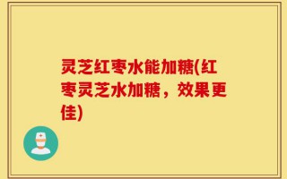 灵芝红枣水能加糖(红枣灵芝水加糖，效果更佳)