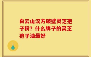 白云山汉方破壁灵芝孢子粉？什么牌子的灵芝孢子油最好