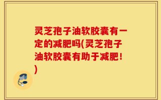 灵芝孢子油软胶囊有一定的减肥吗(灵芝孢子油软胶囊有助于减肥！)