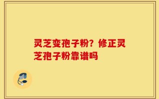 灵芝变孢子粉？修正灵芝孢子粉靠谱吗