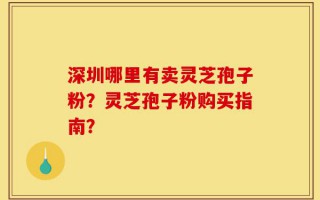深圳哪里有卖灵芝孢子粉？灵芝孢子粉购买指南？