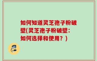 如何知道灵芝孢子粉破壁(灵芝孢子粉破壁：如何选择和使用？)