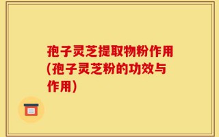 孢子灵芝提取物粉作用(孢子灵芝粉的功效与作用)