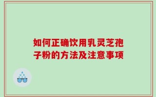 如何正确饮用乳灵芝孢子粉的方法及注意事项