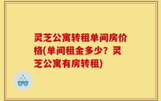 灵芝公寓转租单间房价格(单间租金多少？灵芝公寓有房转租)