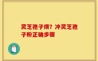灵芝孢子烦？冲灵芝孢子粉正确步骤