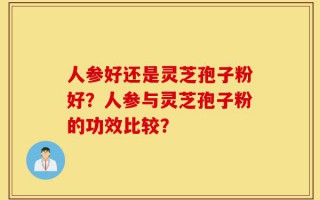 人参好还是灵芝孢子粉好？人参与灵芝孢子粉的功效比较？