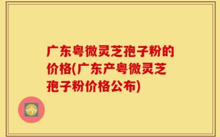 广东粤微灵芝孢子粉的价格(广东产粤微灵芝孢子粉价格公布)