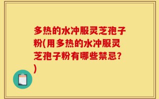 多热的水冲服灵芝孢子粉(用多热的水冲服灵芝孢子粉有哪些禁忌？)