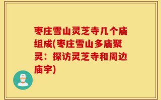 枣庄雪山灵芝寺几个庙组成(枣庄雪山多庙聚灵：探访灵芝寺和周边庙宇)