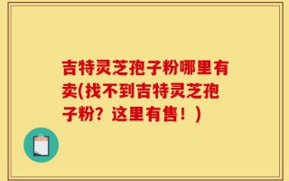 吉特灵芝孢子粉哪里有卖(找不到吉特灵芝孢子粉？这里有售！)