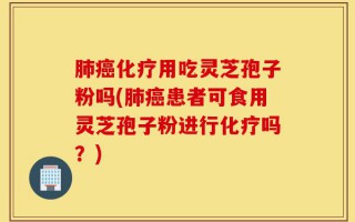 肺癌化疗用吃灵芝孢子粉吗(肺癌患者可食用灵芝孢子粉进行化疗吗？)