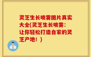灵芝生长喷雾图片真实大全(灵芝生长喷雾：让你轻松打造自家的灵芝产地！)