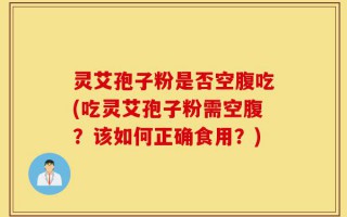 灵艾孢子粉是否空腹吃(吃灵艾孢子粉需空腹？该如何正确食用？)