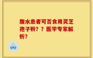 腹水患者可否食用灵芝孢子粉？？医学专家解析？
