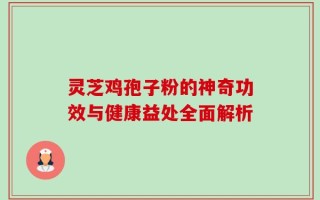 灵芝鸡孢子粉的神奇功效与健康益处全面解析