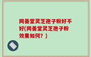 同善堂灵芝孢子粉好不好(同善堂灵芝孢子粉效果如何？)