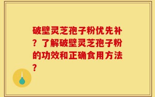 破壁灵芝孢子粉优先补？了解破壁灵芝孢子粉的功效和正确食用方法？