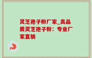 灵芝孢子粉厂家_高品质灵芝孢子粉：专业厂家直销