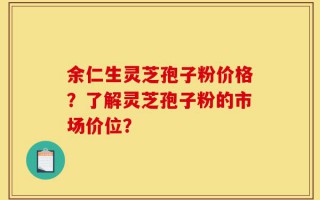 余仁生灵芝孢子粉价格？了解灵芝孢子粉的市场价位？