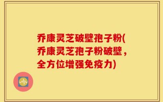 乔康灵芝破壁孢子粉(乔康灵芝孢子粉破壁，全方位增强免疫力)
