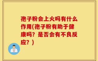 孢子粉会上火吗有什么作用(孢子粉有助于健康吗？是否会有不良反应？)
