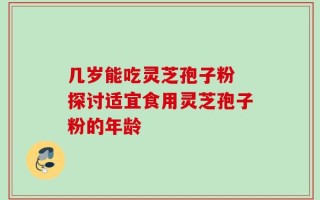 几岁能吃灵芝孢子粉 探讨适宜食用灵芝孢子粉的年龄