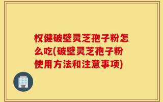 权健破壁灵芝孢子粉怎么吃(破壁灵芝孢子粉使用方法和注意事项)