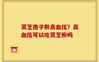灵芝孢子粉高血压？高血压可以吃灵芝粉吗