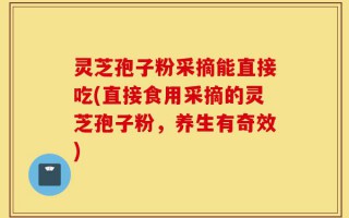 灵芝孢子粉采摘能直接吃(直接食用采摘的灵芝孢子粉，养生有奇效)