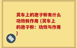 灵车上的孢子粉有什么功效和作用 (灵车上的孢子粉：功效与作用)