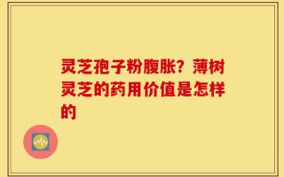 灵芝孢子粉腹胀？薄树灵芝的药用价值是怎样的