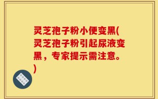 灵芝孢子粉小便变黑(灵芝孢子粉引起尿液变黑，专家提示需注意。)