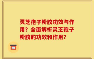 灵芝孢子粉胶功效与作用？全面解析灵芝孢子粉胶的功效和作用？