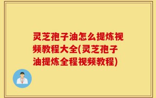 灵芝孢子油怎么提炼视频教程大全(灵芝孢子油提炼全程视频教程)