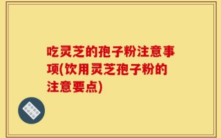 吃灵芝的孢子粉注意事项(饮用灵芝孢子粉的注意要点)