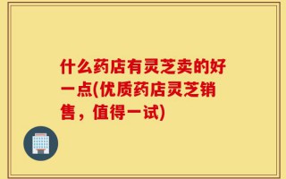 什么药店有灵芝卖的好一点(优质药店灵芝销售，值得一试)