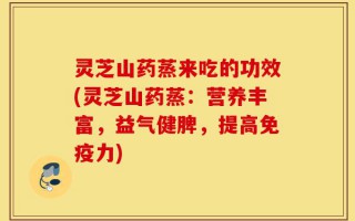 灵芝山药蒸来吃的功效(灵芝山药蒸：营养丰富，益气健脾，提高免疫力)