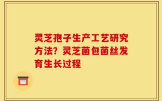 灵芝孢子生产工艺研究方法？灵芝菌包菌丝发育生长过程