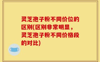 灵芝孢子粉不同价位的区别(区别非常明显，灵芝孢子粉不同价格段的对比)