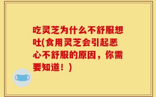 吃灵芝为什么不舒服想吐(食用灵芝会引起恶心不舒服的原因，你需要知道！)