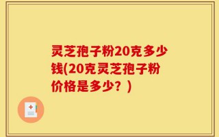 灵芝孢子粉20克多少钱(20克灵芝孢子粉价格是多少？)