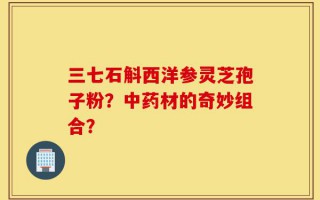 三七石斛西洋参灵芝孢子粉？中药材的奇妙组合？